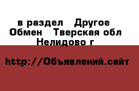  в раздел : Другое » Обмен . Тверская обл.,Нелидово г.